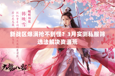 新战区爆满抢不到怪？3月实测私服筛选法解决资源荒
