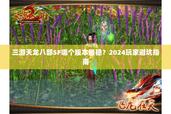 三游天龙八部SF哪个版本最稳？2024玩家避坑指南