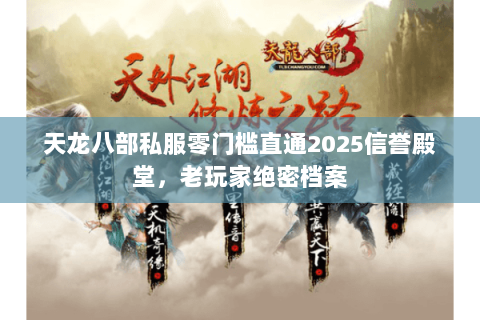 天龙八部私服零门槛直通2025信誉殿堂,老玩家绝密档案 天龙八部私服零门槛直通2025信誉殿堂,老玩家绝密档案