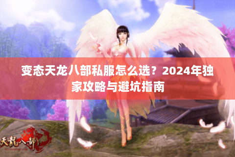 变态天龙八部私服怎么选？2024年独家攻略与避坑指南