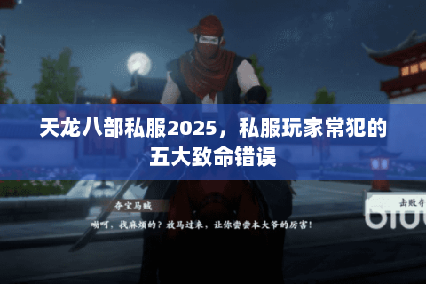 天龙八部私服2025，私服玩家常犯的五大致命错误