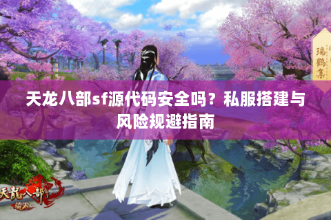 天龙八部sf源代码安全吗？私服搭建与风险规避指南