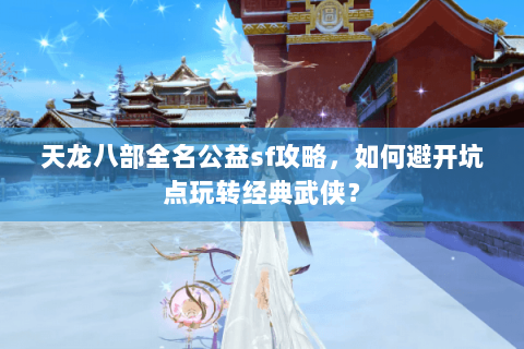 天龙八部全名公益sf攻略，如何避开坑点玩转经典武侠？