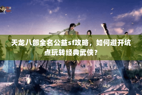 天龙八部全名公益sf攻略，如何避开坑点玩转经典武侠？