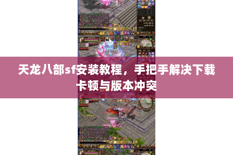 天龙八部sf安装教程，手把手解决下载卡顿与版本冲突