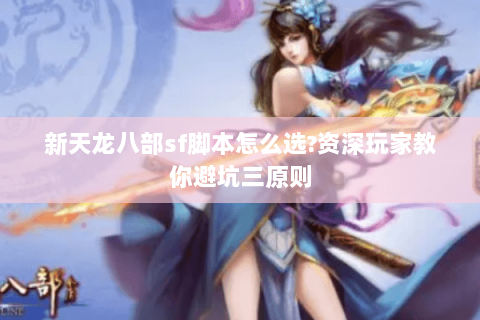 新天龙八部sf脚本怎么选?资深玩家教你避坑三原则