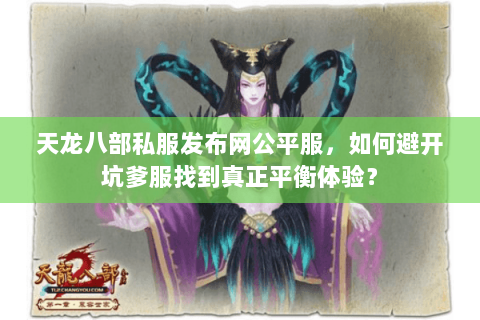 天龙八部私服发布网公平服，如何避开坑爹服找到真正平衡体验？