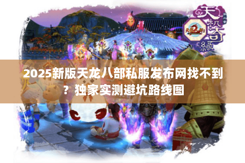 2025新版天龙八部私服发布网找不到?独家实测避坑路线图 2025新版天龙八部私服发布网找不到?独家实测避坑路线图
