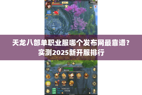 天龙八部单职业服哪个发布网最靠谱?实测2025新开服排行 天龙八部单职业服哪个发布网最靠谱?实测2025新开服排行