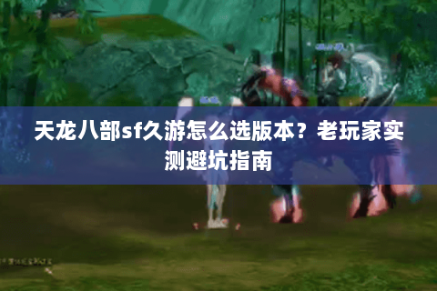天龙八部sf久游怎么选版本？老玩家实测避坑指南
