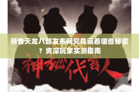 预告天龙八部发布网究竟藏着哪些秘密？资深玩家实测指南