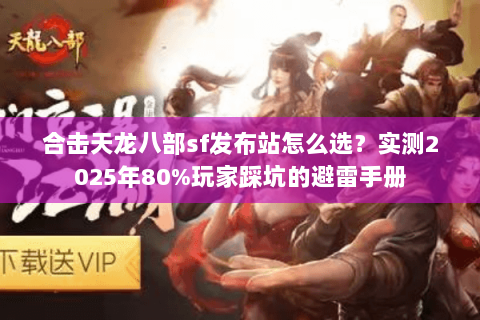 合击天龙八部sf发布站怎么选？实测2025年80%玩家踩坑的避雷手册