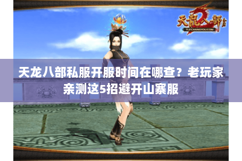 天龙八部私服开服时间在哪查?老玩家亲测这5招避开山寨服 天龙八部私服开服时间在哪查?老玩家亲测这5招避开山寨服