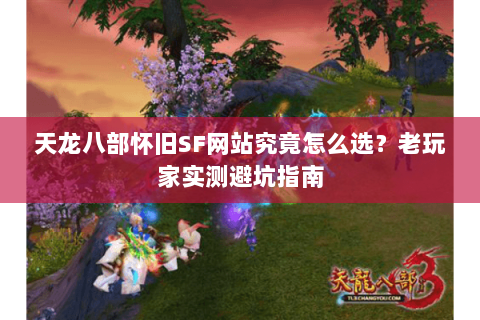 天龙八部怀旧SF网站究竟怎么选？老玩家实测避坑指南
