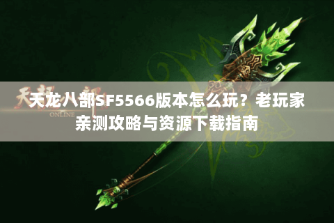 天龙八部SF5566版本怎么玩？老玩家亲测攻略与资源下载指南