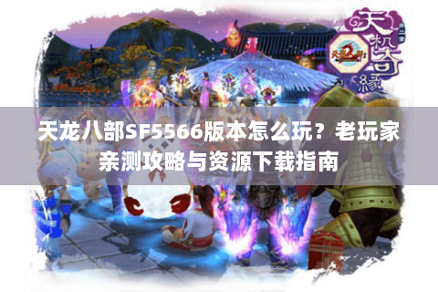 天龙八部SF5566版本怎么玩？老玩家亲测攻略与资源下载指南