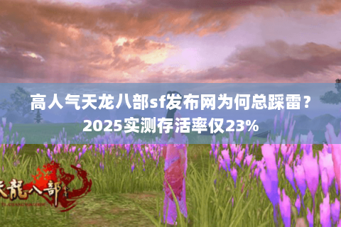 高人气天龙八部sf发布网为何总踩雷？2025实测存活率仅23%