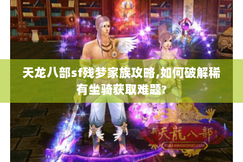 天龙八部sf残梦家族攻略，如何破解稀有坐骑获取难题？
