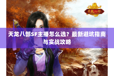 天龙八部SF主播怎么选？最新避坑指南与实战攻略