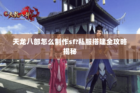 天龙八部怎么制作sf?私服搭建全攻略揭秘