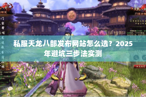 私服天龙八部发布网站怎么选?2025年避坑三步法实测 私服天龙八部发布网站怎么选?2025年避坑三步法实测
