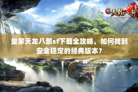 皇家天龙八部sf下载全攻略，如何找到安全稳定的经典版本？