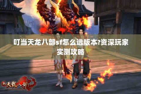 叮当天龙八部sf怎么选版本?资深玩家实测攻略