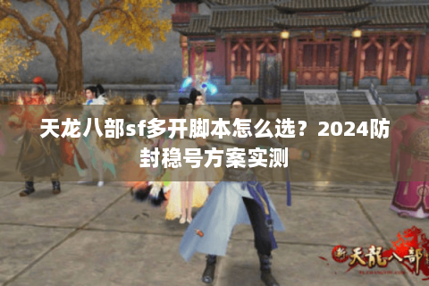 天龙八部sf多开脚本怎么选？2024防封稳号方案实测