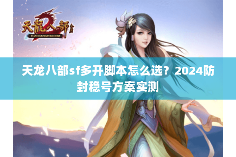 天龙八部sf多开脚本怎么选？2024防封稳号方案实测
