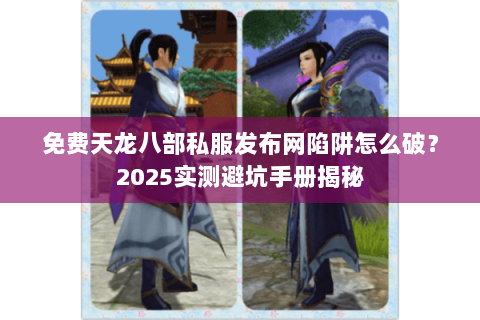 免费天龙八部私服发布网陷阱怎么破？2025实测避坑手册揭秘