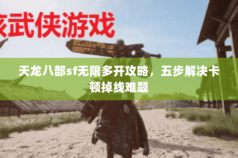 天龙八部sf无限多开攻略，五步解决卡顿掉线难题