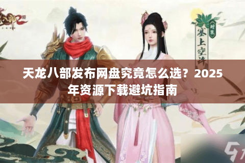 天龙八部发布网盘究竟怎么选？2025年资源下载避坑指南