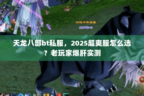 天龙八部bt私服,2025超爽服怎么选?老玩家爆肝实测 天龙八部bt私服,2025超爽服怎么选?老玩家爆肝实测