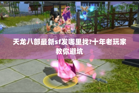 天龙八部最新sf发哪里找?十年老玩家教你避坑