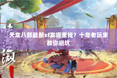 天龙八部最新sf发哪里找？十年老玩家教你避坑