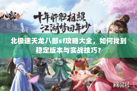 北极速天龙八部sf攻略大全，如何找到稳定版本与实战技巧？