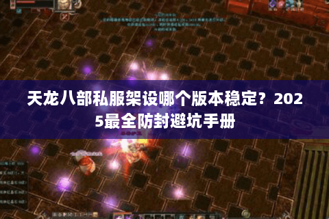 天龙八部私服架设哪个版本稳定?2025最全防封避坑手册 天龙八部私服架设哪个版本稳定?2025最全防封避坑手册