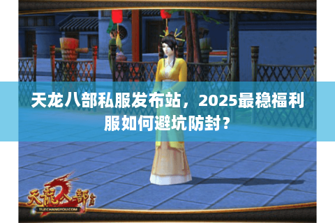 天龙八部私服发布站,2025最稳福利服如何避坑防封? 天龙八部私服发布站,2025最稳福利服如何避坑防封?