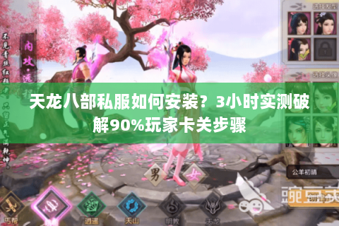 天龙八部私服如何安装？3小时实测破解90%玩家卡关步骤