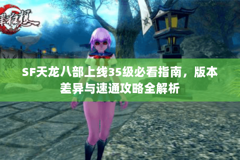 SF天龙八部上线35级必看指南，版本差异与速通攻略全解析