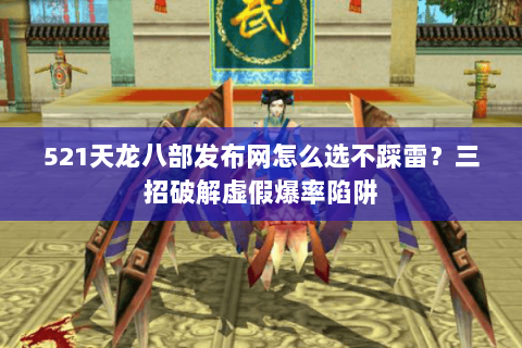 521天龙八部发布网怎么选不踩雷？三招破解虚假爆率陷阱