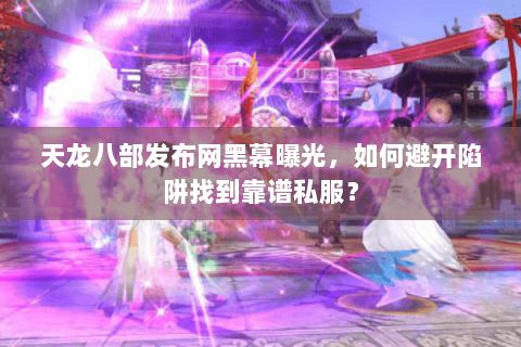 天龙八部发布网黑幕曝光，如何避开陷阱找到靠谱私服？