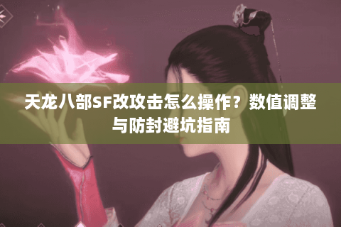 天龙八部SF改攻击怎么操作？数值调整与防封避坑指南