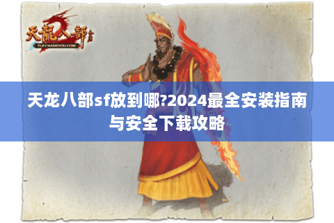 天龙八部sf放到哪?2024最全安装指南与安全下载攻略
