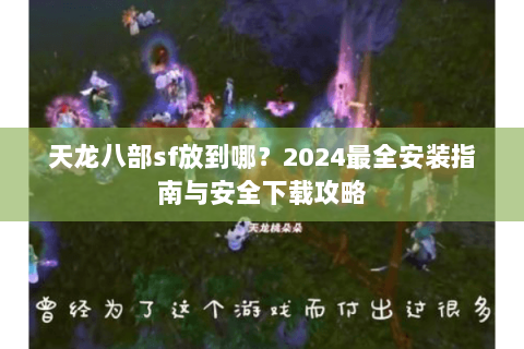 天龙八部sf放到哪？2024最全安装指南与安全下载攻略