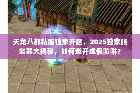 天龙八部私服独家开区,2025独家服务器大揭秘,如何避开虚假陷阱? 天龙八部私服独家开区,2025独家服务器大揭秘,如何避开虚假陷阱?