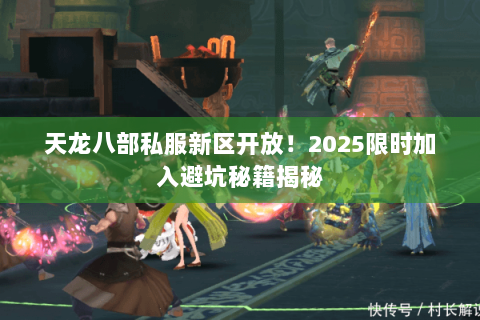 天龙八部私服新区开放!2025限时加入避坑秘籍揭秘 天龙八部私服新区开放!2025限时加入避坑秘籍揭秘