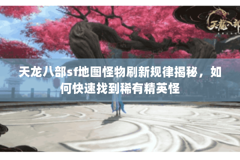 天龙八部sf地图怪物刷新规律揭秘，如何快速找到稀有精英怪