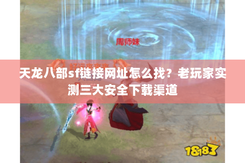天龙八部sf链接网址怎么找？老玩家实测三大安全下载渠道