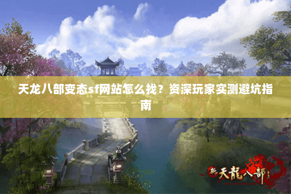 天龙八部变态sf网站怎么找？资深玩家实测避坑指南